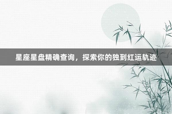 星座星盘精确查询，探索你的独到红运轨迹