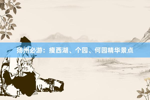 扬州必游：瘦西湖、个园、何园精华景点