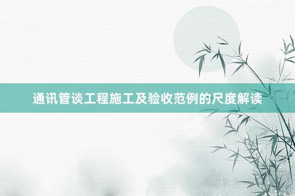 通讯管谈工程施工及验收范例的尺度解读
