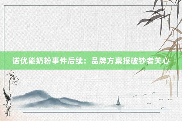 诺优能奶粉事件后续：品牌方禀报破钞者关心